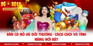 Bắn Cá Nổ Hũ Đổi Thưởng | Cách Chơi Và Tính Năng Nổi Bật