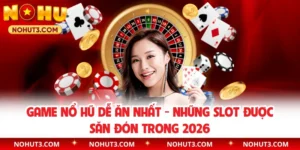 Game Nổ Hũ Dễ Ăn Nhất - Những Slot Được Săn Đón Trong 2026