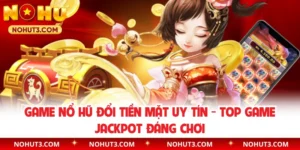Game Nổ Hũ Đổi Tiền Mặt Uy Tín - Top Game Jackpot Đáng Chơi