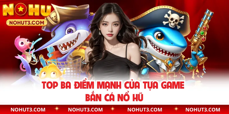 Top ba điểm mạnh của tựa game bắn cá nổ hũ